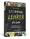 111 Gründe, Lehrer zu sein: Eine Hommage an den schönsten Beruf...